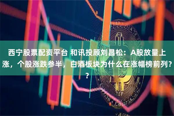 西宁股票配资平台 和讯投顾刘昌松：A股放量上涨，个股涨跌参半，白酒板块为什么在涨幅榜前列？