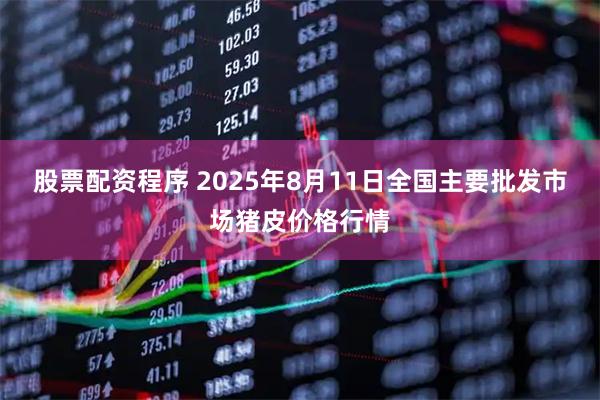 股票配资程序 2025年8月11日全国主要批发市场猪皮价格行情