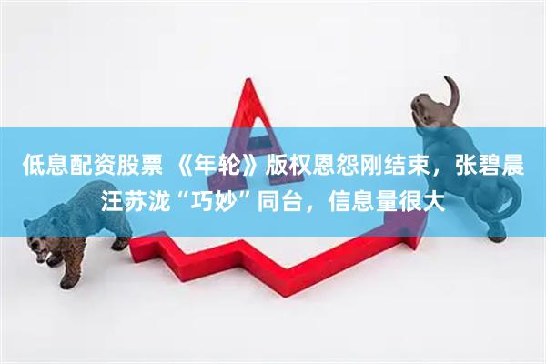 低息配资股票 《年轮》版权恩怨刚结束，张碧晨汪苏泷“巧妙”同台，信息量很大