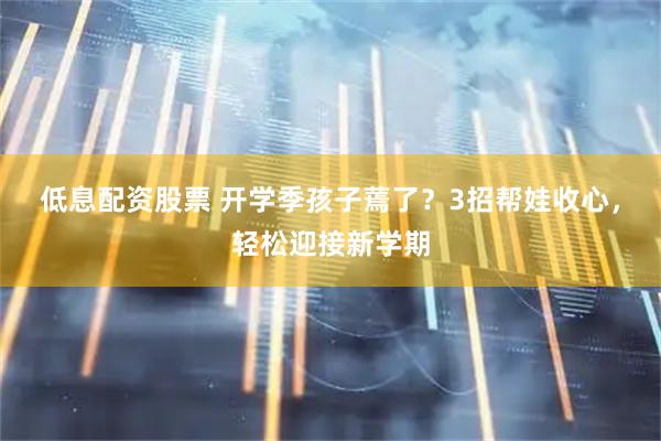 低息配资股票 开学季孩子蔫了？3招帮娃收心，轻松迎接新学期