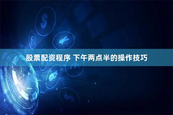 股票配资程序 下午两点半的操作技巧