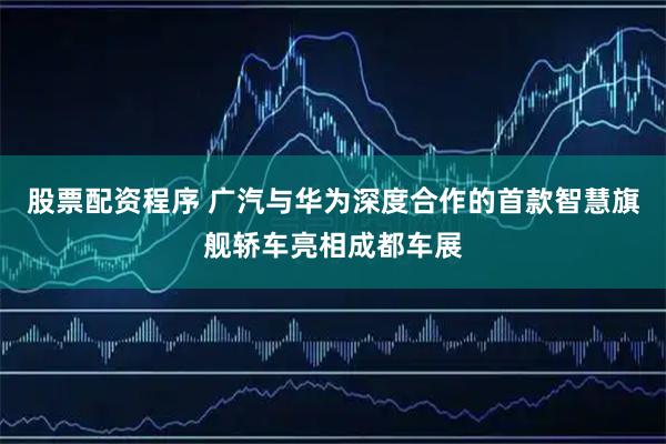股票配资程序 广汽与华为深度合作的首款智慧旗舰轿车亮相成都车展