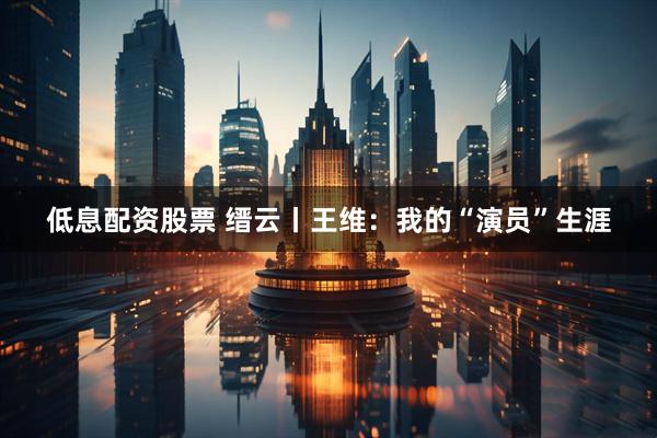 低息配资股票 缙云丨王维：我的“演员”生涯