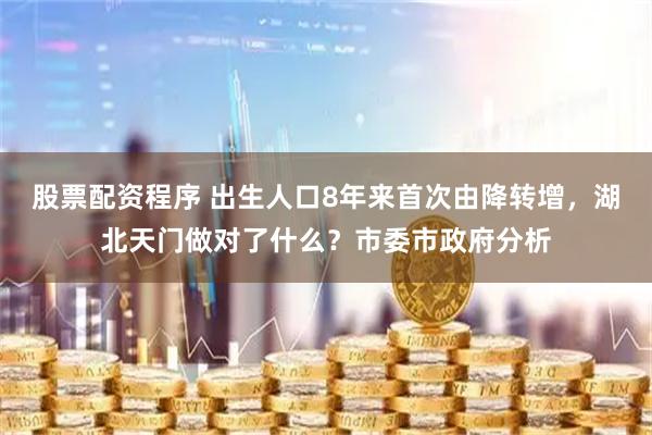 股票配资程序 出生人口8年来首次由降转增，湖北天门做对了什么？市委市政府分析