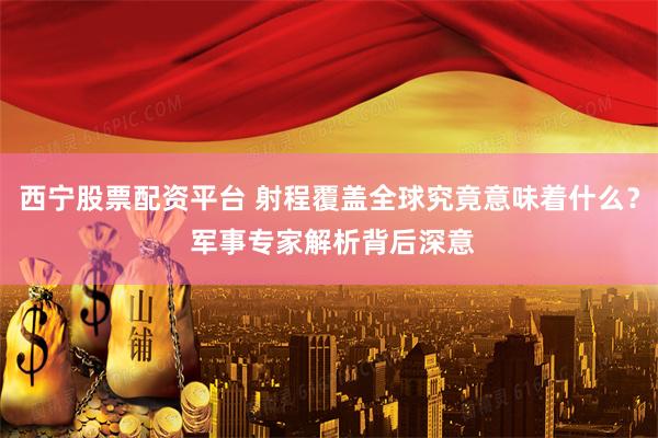 西宁股票配资平台 射程覆盖全球究竟意味着什么？ 军事专家解析背后深意