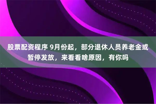 股票配资程序 9月份起，部分退休人员养老金或暂停发放，来看看啥原因，有你吗