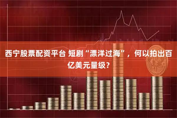 西宁股票配资平台 短剧“漂洋过海”，何以拍出百亿美元量级？
