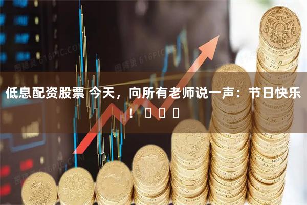 低息配资股票 今天，向所有老师说一声：节日快乐！ ​​​