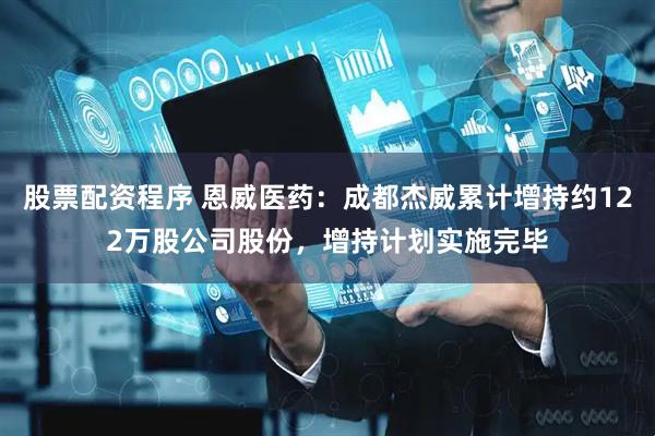 股票配资程序 恩威医药：成都杰威累计增持约122万股公司股份，增持计划实施完毕