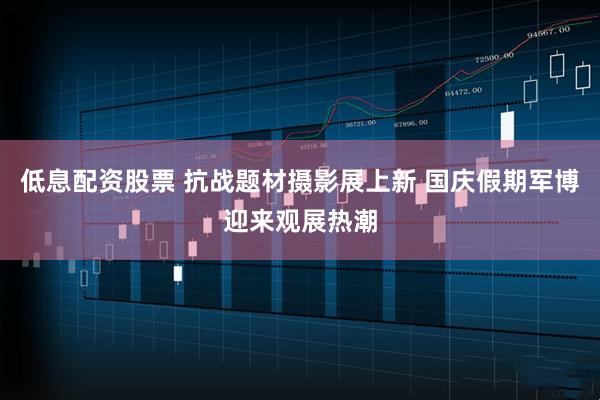 低息配资股票 抗战题材摄影展上新 国庆假期军博迎来观展热潮
