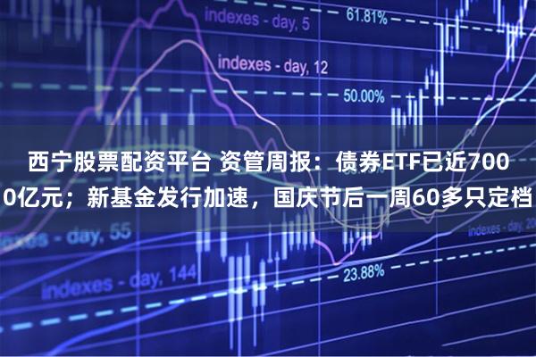 西宁股票配资平台 资管周报：债券ETF已近7000亿元；新基金发行加速，国庆节后一周60多只定档