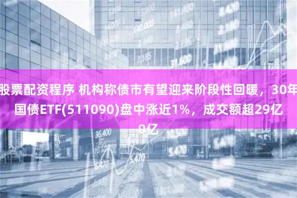 股票配资程序 机构称债市有望迎来阶段性回暖，30年国债ETF(511090)盘中涨近1%，成交额超29亿