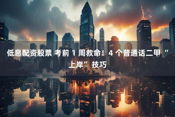 低息配资股票 考前 1 周救命！4 个普通话二甲 “上岸” 技巧