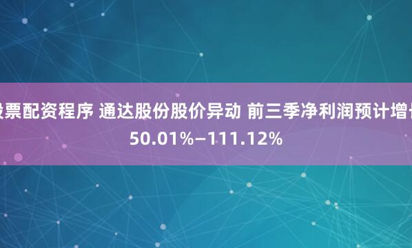 股票配资程序 通达股份股价异动 前三季净利润预计增长50.01%—111.12%