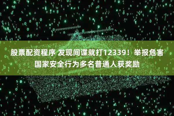 股票配资程序 发现间谍就打12339！举报危害国家安全行为多名普通人获奖励