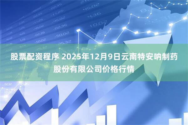 股票配资程序 2025年12月9日云南特安呐制药股份有限公司价格行情