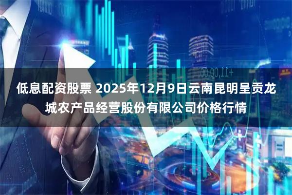 低息配资股票 2025年12月9日云南昆明呈贡龙城农产品经营股份有限公司价格行情