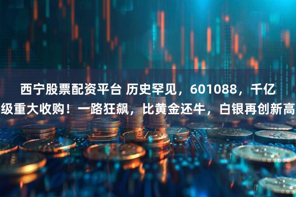西宁股票配资平台 历史罕见，601088，千亿级重大收购！一路狂飙，比黄金还牛，白银再创新高