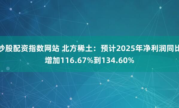 炒股配资指数网站 北方稀土：预计2025年净利润同比增加116.67%到134.60%