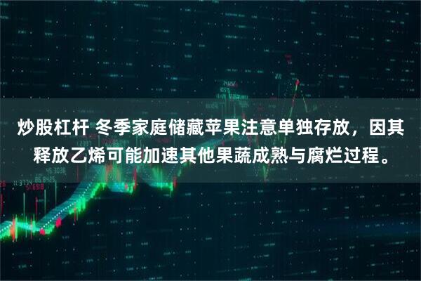 炒股杠杆 冬季家庭储藏苹果注意单独存放，因其释放乙烯可能加速其他果蔬成熟与腐烂过程。