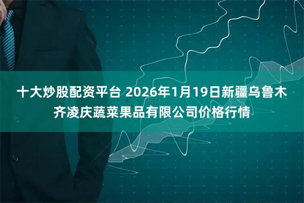 十大炒股配资平台 2026年1月19日新疆乌鲁木齐凌庆蔬菜果品有限公司价格行情