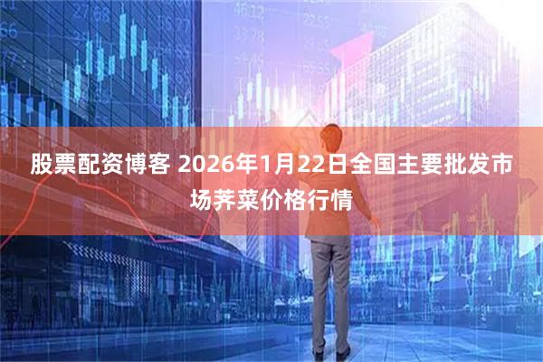 股票配资博客 2026年1月22日全国主要批发市场荠菜价格行情