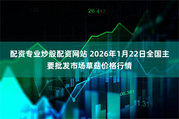 配资专业炒股配资网站 2026年1月22日全国主要批发市场草菇价格行情