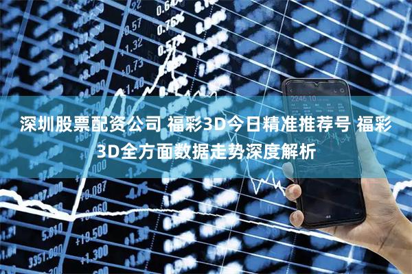 深圳股票配资公司 福彩3D今日精准推荐号 福彩3D全方面数据走势深度解析