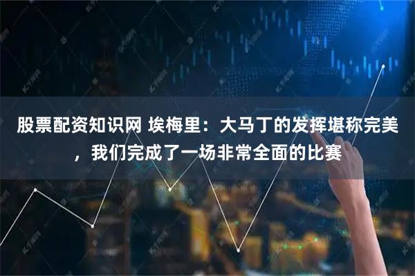 股票配资知识网 埃梅里：大马丁的发挥堪称完美，我们完成了一场非常全面的比赛