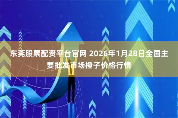 东莞股票配资平台官网 2026年1月28日全国主要批发市场橙子价格行情