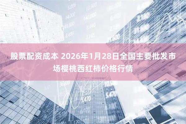 股票配资成本 2026年1月28日全国主要批发市场樱桃西红柿价格行情