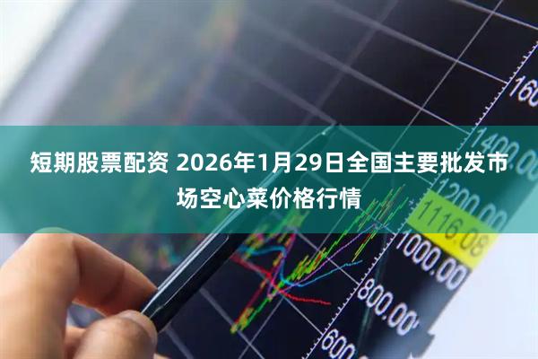 短期股票配资 2026年1月29日全国主要批发市场空心菜价格行情