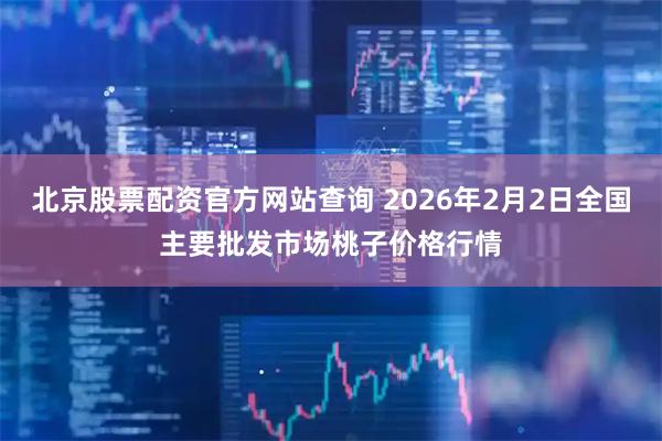 北京股票配资官方网站查询 2026年2月2日全国主要批发市场桃子价格行情
