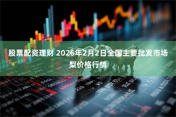 股票配资理财 2026年2月2日全国主要批发市场梨价格行情