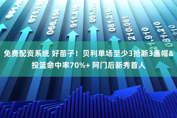 免费配资系统 好苗子！贝利单场至少3抢断3盖帽&投篮命中率70%+ 阿门后新秀首人
