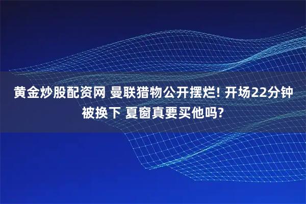 黄金炒股配资网 曼联猎物公开摆烂! 开场22分钟被换下 夏窗真要买他吗?