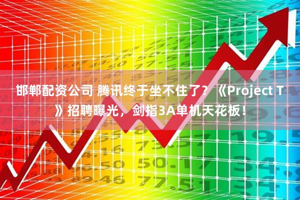 邯郸配资公司 腾讯终于坐不住了？《Project T》招聘曝光，剑指3A单机天花板！