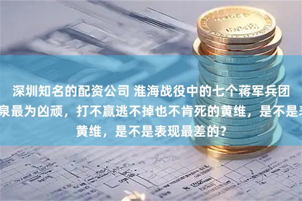 深圳知名的配资公司 淮海战役中的七个蒋军兵团司令：邱清泉最为凶顽，打不赢逃不掉也不肯死的黄维，是不是表现最差的？
