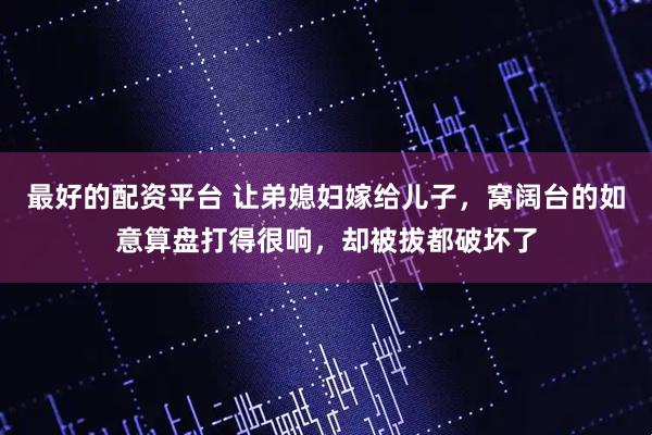 最好的配资平台 让弟媳妇嫁给儿子，窝阔台的如意算盘打得很响，却被拔都破坏了