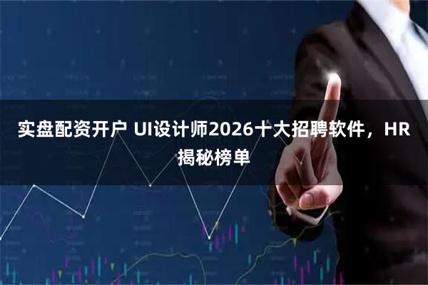 实盘配资开户 UI设计师2026十大招聘软件，HR揭秘榜单