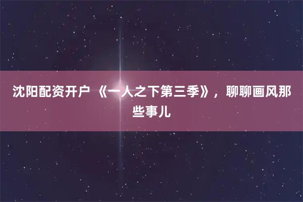 沈阳配资开户 《一人之下第三季》，聊聊画风那些事儿