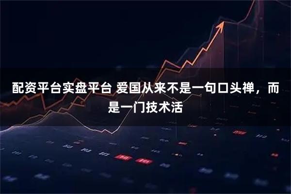 配资平台实盘平台 爱国从来不是一句口头禅，而是一门技术活