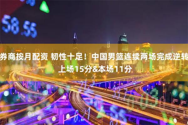券商按月配资 韧性十足！中国男篮连续两场完成逆转 上场15分&本场11分