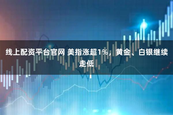 线上配资平台官网 美指涨超1%，黄金、白银继续走低