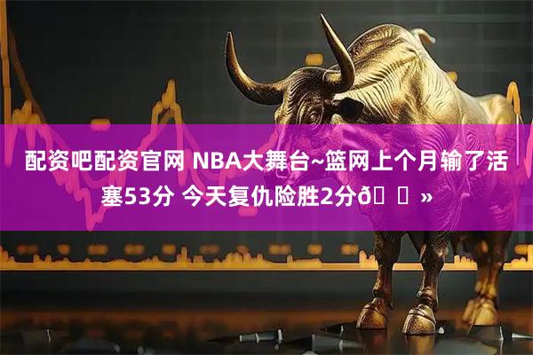 配资吧配资官网 NBA大舞台~篮网上个月输了活塞53分 今天复仇险胜2分👻