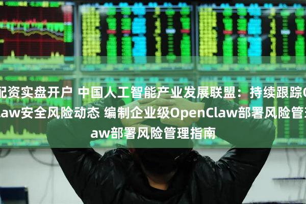 配资实盘开户 中国人工智能产业发展联盟：持续跟踪OpenClaw安全风险动态 编制企业级OpenClaw部署风险管理指南