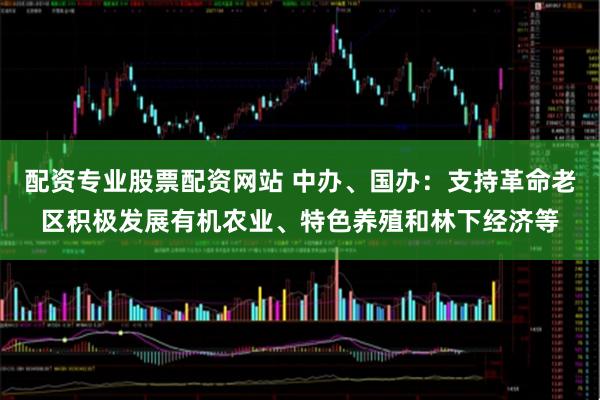 配资专业股票配资网站 中办、国办：支持革命老区积极发展有机农业、特色养殖和林下经济等