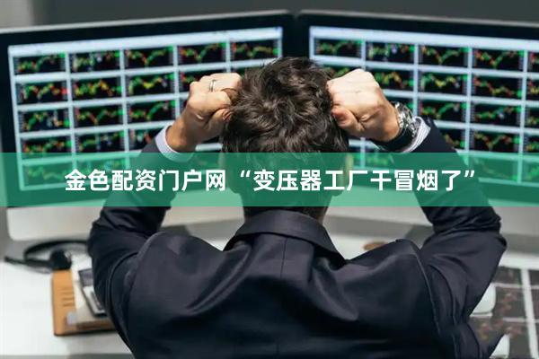 金色配资门户网 “变压器工厂干冒烟了”