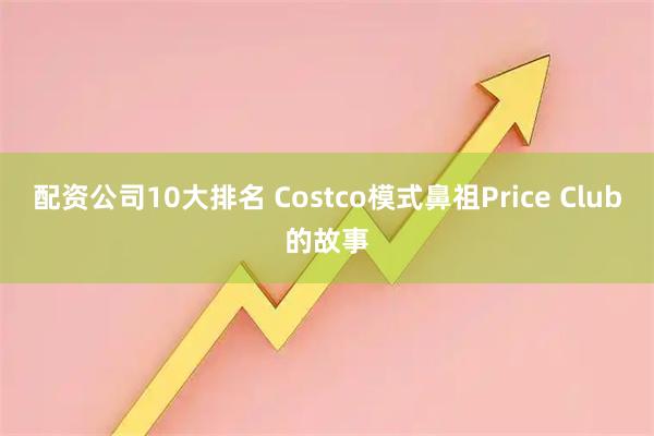 配资公司10大排名 Costco模式鼻祖Price Club的故事