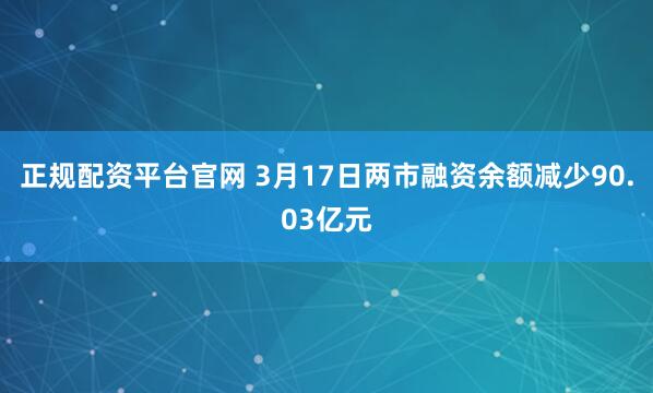 正规配资平台官网 3月17日两市融资余额减少90.03亿元